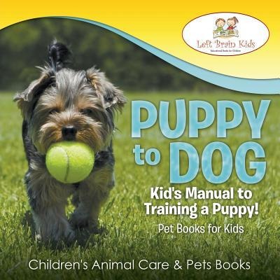 Puppy to Dog: Kids Manual to Training a Puppy! Pet Books for Kids - Childrens Animal Care & Pets Books