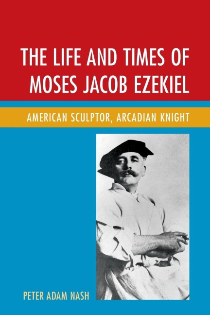 Life and Times of Moses Jacob Ezekiel: American Sculptor, Arcadian Knight