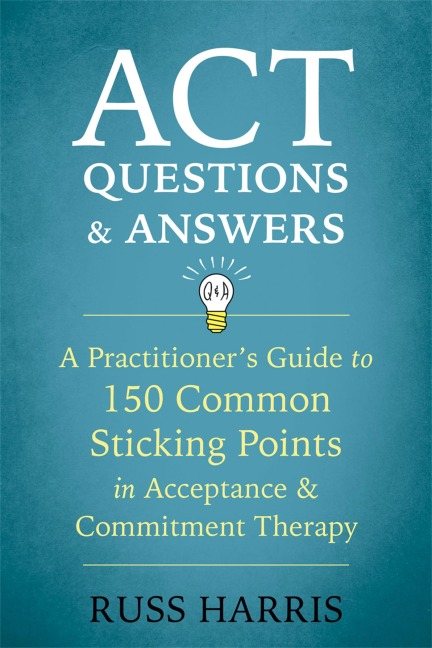 ACT Questions and Answers: A Practitioners Guide to 50 Common Sticking Points in Acceptance and Commitment Therapy