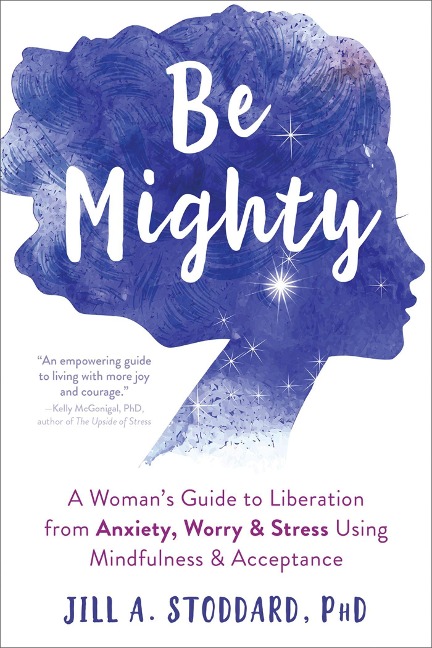 Be Mighty: A Womans Guide to Liberation from Anxiety, Worry, and Stress Using Mindfulness and Acceptance