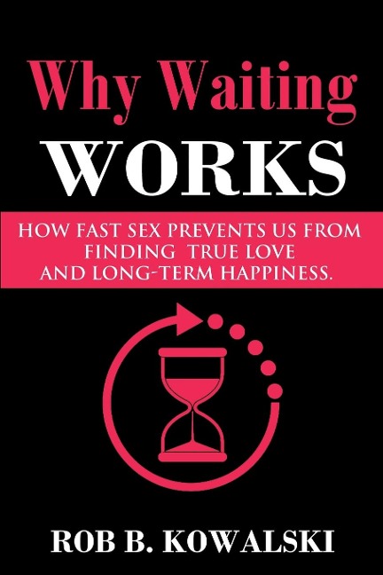 Why Waiting Works How Fast Sex Prevents Us from Finding True Love and Long-Term Happiness