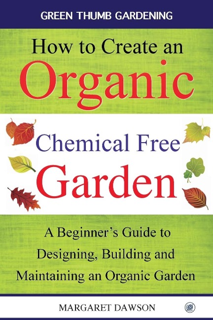 How to create an organic chemical free garden: A Beginners Guide to Designing, Building and Maintaining an Organic Garden
