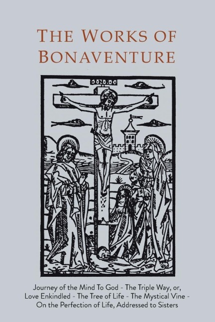 Works of Bonaventure: Journey of the Mind To God - The Triple Way, or,  Love Enkindled - The Tree of Life - The Mystical Vine - On the Perfection of Life, Addressed to Sisters