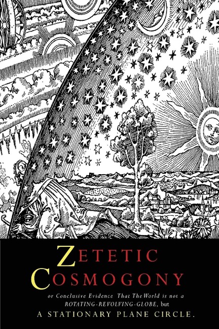 Zetetic Cosmogony: Or Conclusive Evidence that the World is not a Rotating Revolving Globe but a Stationary Plane Circle