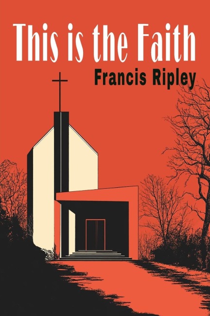 This Is the Faith: A Complete Explanation of the Catholic Faith