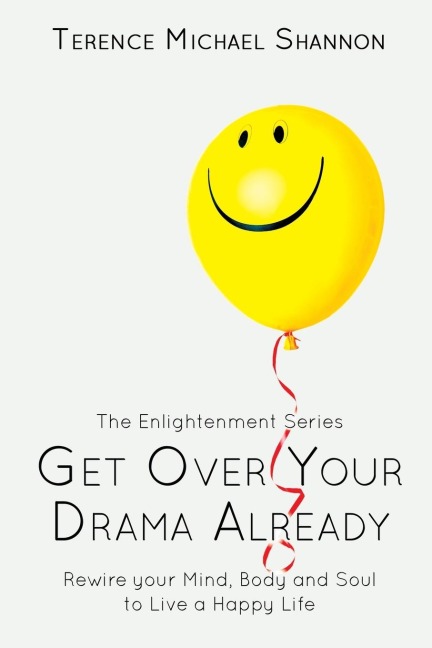 Get Over Your Drama Already: Rewire your Mind, Body and Soul to Live a Happy Life
