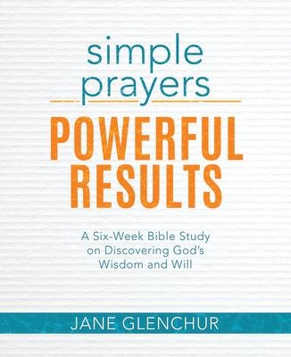 Simple Prayers, Powerful Results: A Six-Week Bible Study on Discovering Gods Wisdom and Will