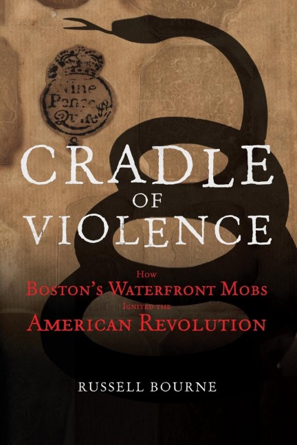 Cradle of Violence: How Bostons Waterfront Mobs Ignited the American Revolution