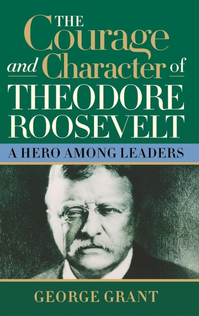 The Courage and Character of Theodore Roosevelt: A Hero Among Leaders