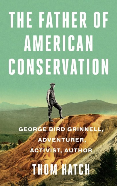 The Father of American Conservation: George Bird Grinnell Adventurer, Activist, and Author