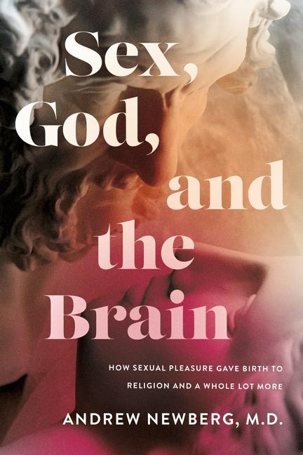 Sex, God, and the Brain How Sexual Pleasure Gave Birth to Religion and a Whole Lot More