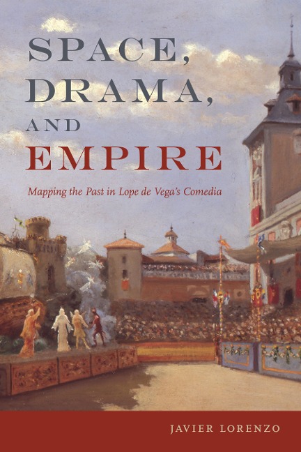 Space, Drama, and Empire: Mapping the Past in Lope de Vegas Comedia