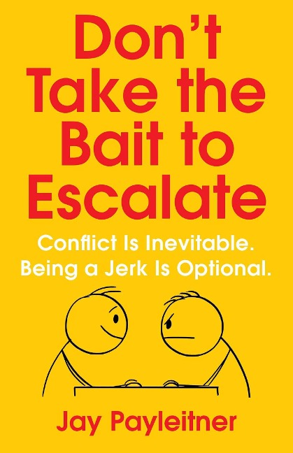 Dont Take the Bait to Escalate: Conflict Is Inevitable. Being a Jerk Is Optional.