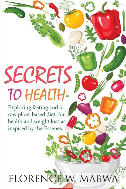 SECRETS  To HEALTH: EXPLORING FASTING AND A RAW PLANT-BASED DIET, FOR HEALTH AND WEIGHT LOSS AS INSPIRED BY THE ESSENES.