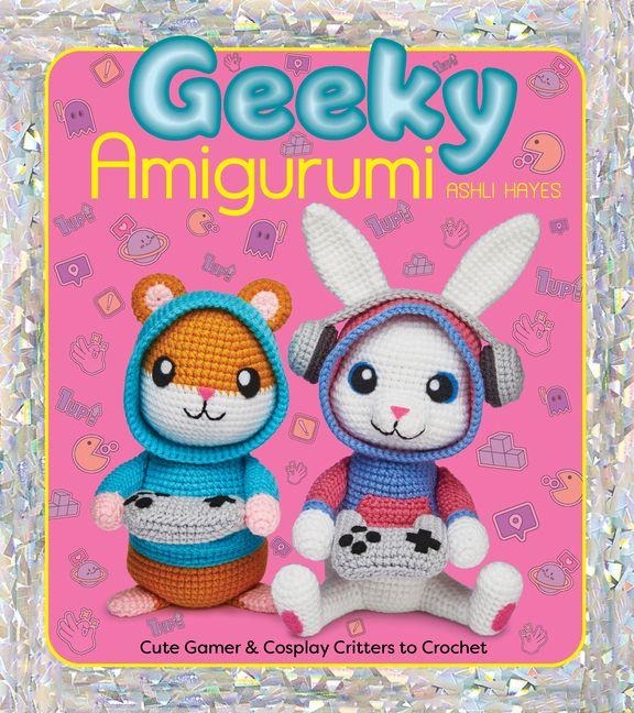 Geeky Amigurumi: Cute Gamer and Cosplay Critters to Crochet