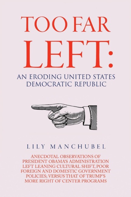 Too Far Left: An Eroding United States Democratic Republic: Anecdotal Observations of President Obamas Administration Left Leaning Cultural Shift, Poor Foreign and Domestic Government Policies; Versus That of Trumps More Right of Center Programs