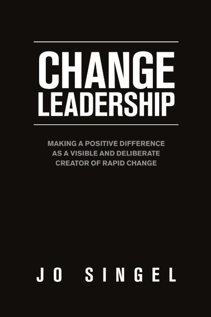 Change Leadership: Making a Positive Difference as a Visible and Deliberate Creator of Rapid Change