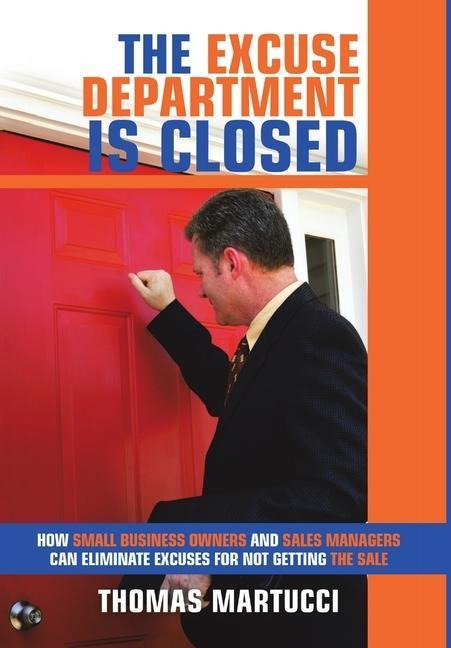 The Excuse Department Is Closed: How Small Business Owners and Sales Managers Can Eliminate Excuses for Not Getting the Sale