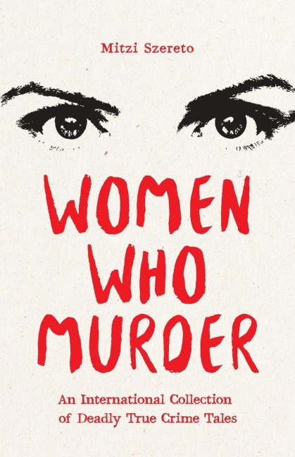 Women Who Murder: An International Collection of Deadly True Crime Tales