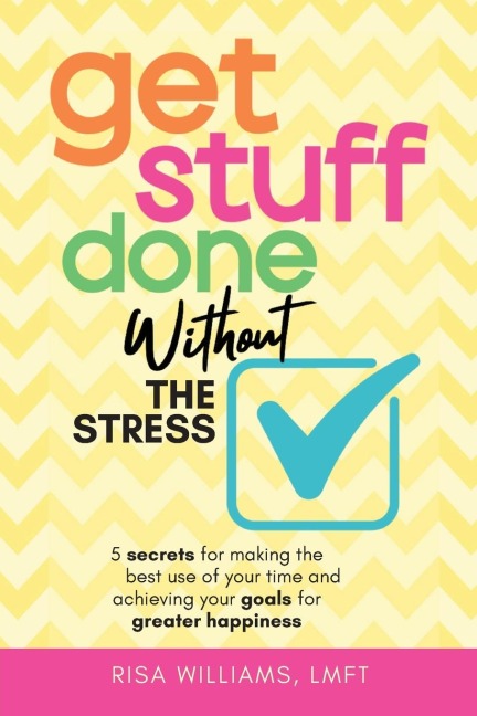 Get Stuff Done Without the Stress: 5 Secrets for Making the Best Use of Your Time and Achieving Your Goals for Greater Happiness (Peace of Mind Workbook, Upbeat Tips for Staying Stress-Free)