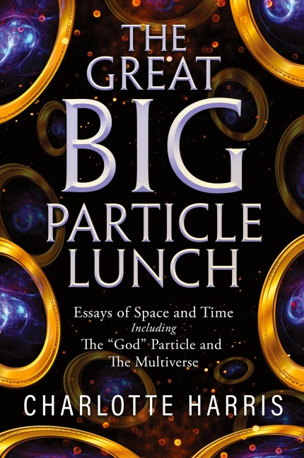 The Great BIG Particle Lunch: Essays of Space and Time   Including: The God Particle and The Multiverse
