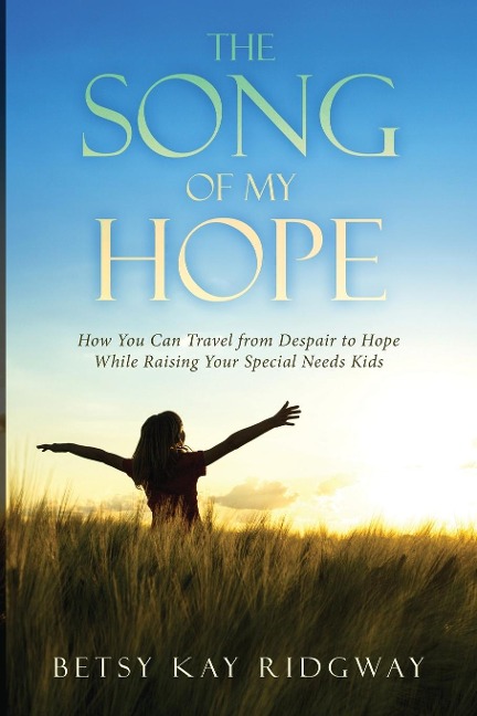 THE SONG OF MY HOPE: How You Can Travel From Despair to Hope While Raising Your Special Needs Kids