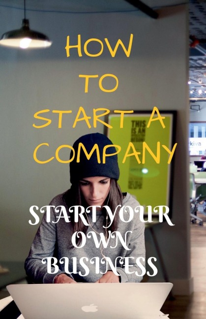 HOW TO START A COMPANY: START YOUR OWN BUSINESS