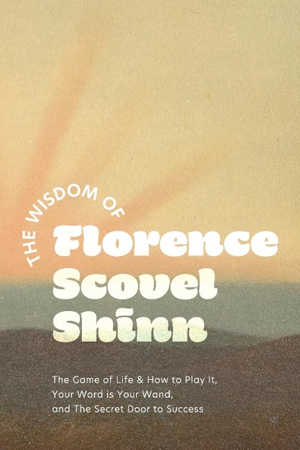 The Wisdom of Florence Scovel Shinn: The Game of Life & How to Play It, Your Word is Your Wand, and The Secret Door to Success