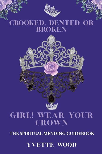 Crooked, Dented, or Broken  Girl! Wear your Crown: The Spiritual Mending Guidebook