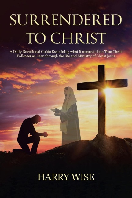 Surrendered To Christ: A Daily Devotional Guide Examining what it means to be a True Christ Follower as  seen through the life and Ministry of Christ Jesus