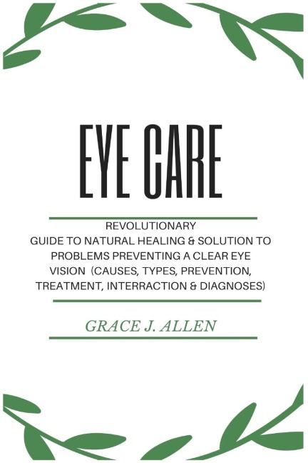 Eye Care: Revolutionary Guide to Natural Healing &amp; Solution to Problems Preventing a Clear Eye Vision  (Causes, Types, Prevention, Treatment, Interraction &amp; Diagnoses)