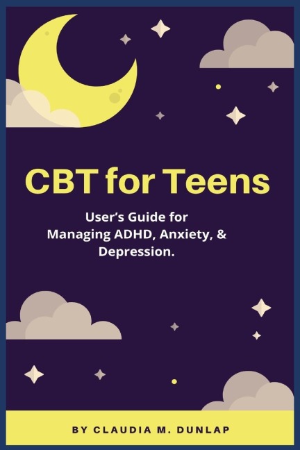 CBT for Teens: Users Guide for Managing ADHD, Anxiety, & Depression.