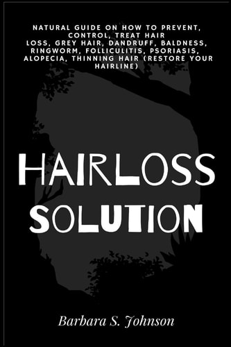 Hairloss Solution Natural Guide on how to prevent, control, treat hair loss, grey hair, dandruff, baldness, ringworm, folliculitis, psoriasis, alopecia, thinning hair (restore your hairline)