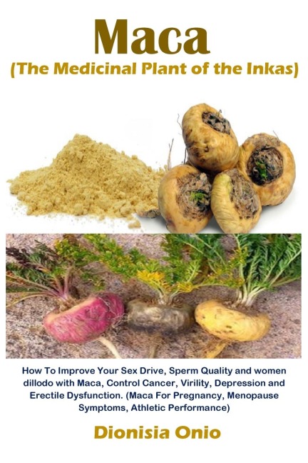 Maca (The Medicinal Plant of the Inkas) How To Improve Your Sex Drive, Sperm Quality and Women Dillodo with Maca, Control Cancer, Virility, Depression and Erectile Dysfunction. (Maca For Pregnancy, Menopause Symptoms, Athletic Performance)
