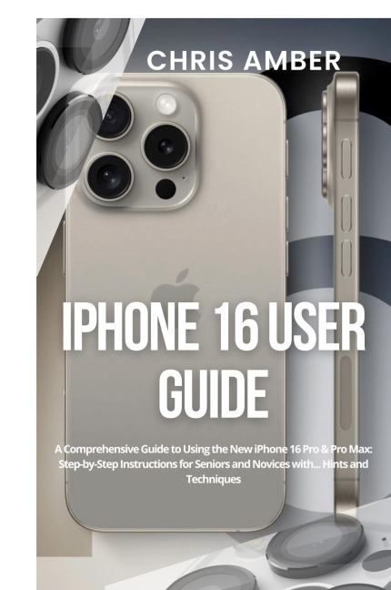 iPhone 16 User Guide: A Comprehensive Guide to Using the New iPhone 16 Pro & Pro Max: Step-by-Step Instructions for Seniors and Novices with... Hints and Techniques