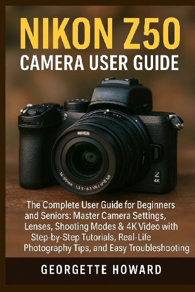 Nikon Z50 Camera User Guide: The Complete User Guide for Beginners and Seniors: Master Camera Settings, Lenses, Shooting Modes & 4K Video with Step-by-Step Tutorials, Real-Life Photography Tips, and Easy Troubleshooting