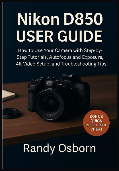 Nikon D850 User Guide: How to Use Your Camera with Step-by-Step Tutorials, Autofocus and Exposure, 4K Video Setup, and Troubleshooting Tips