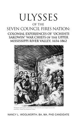 ULYSSES of the SEVEN COUNCIL FIRES NATION: COLONIAL EXPERIENCES OF OCHEHTI SAKOWIN WAR CHIEFS of the UPPER MISSISSIPPI RIVER VALLEY, 1654-1862