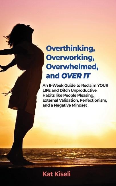 Overthinking, Overworking, Overwhelmed, and Over It: An 8-Week Guide to Reclaim YOUR LIFE and Ditch Unproductive Habits like People Pleasing, External Validation, Perfectionism, and a Negative Mindset