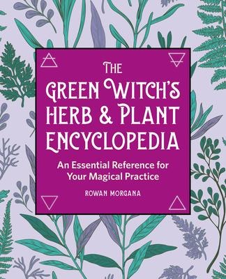 The Green Witchs Herb and Plant Encyclopedia: An Essential Reference for Your Magical Practice