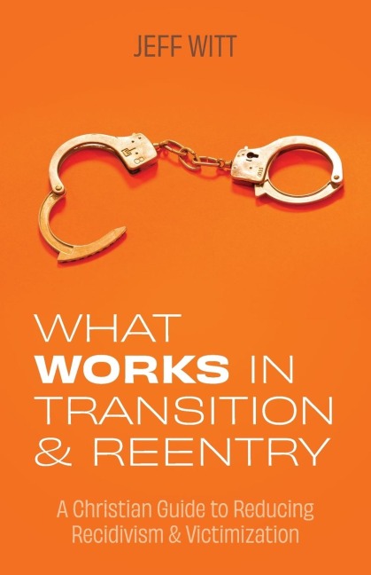 What Works in Transition & Reentry: A Christian Guide to Reducing Recidivism & Victimization