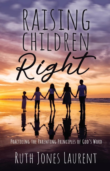 Raising Children Right: Practicing the Parenting Principles of Gods Word