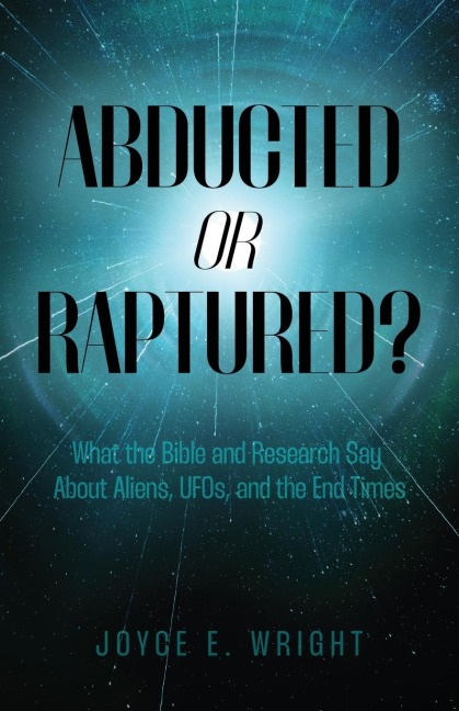 Abducted or Raptured?: What the Bible and Research Say About Aliens, UFOs, and the End Times