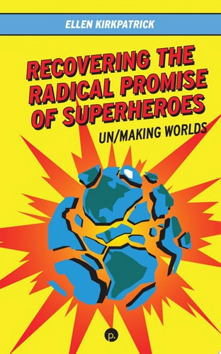 Recovering the Radical Promise of Superheroes Un/Making Worlds