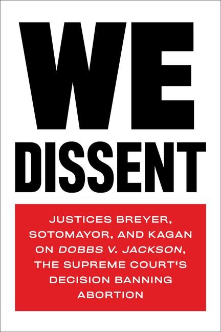 We Dissent: Justices Breyer, Sotomayor, and Kagan on Dobbs V. Jackson, the Supreme Courts Decision Banning Abortion