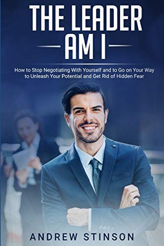 The Leader Am I How to Stop Negotiating with Yourself and to Go on Your Way to Unleash Your Potential and Get Rid of Hidden Fear