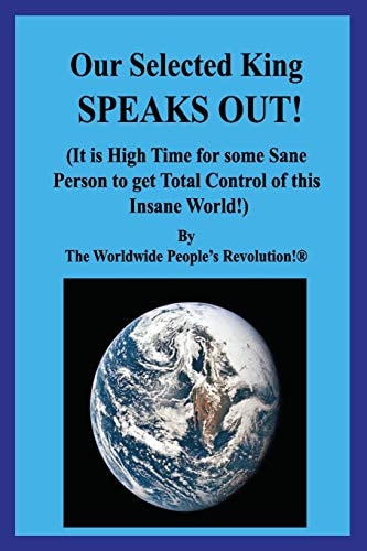 Our Selected King SPEAKS OUT! (It Is High Time for Some Sane Person to Get Total Control of This Insane World!)
