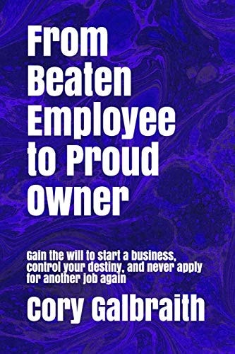 From Beaten Employee to Proud Owner Gain the Will to Start a Business, Control Your Destiny, and Never Apply for Another Job Again