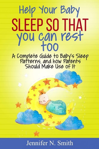 Help Your Baby Sleep So That You Can Rest Too! A Complete Guide to Baby's Sleep Patterns, and How Parents Should Make Use of It