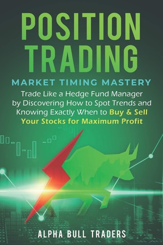 Position Trading Market Timing Mastery - Trade Like a Hedge Fund Manager by Discovering How to Spot Trends and Knowing Exactly When to Buy & Sell Your Stocks for Maximum Profit